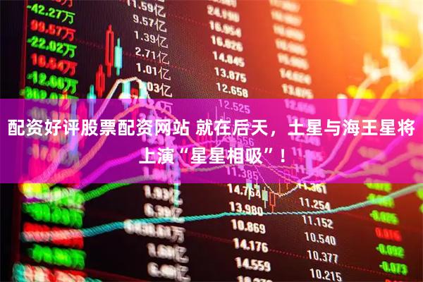 配资好评股票配资网站 就在后天，土星与海王星将上演“星星相吸”！