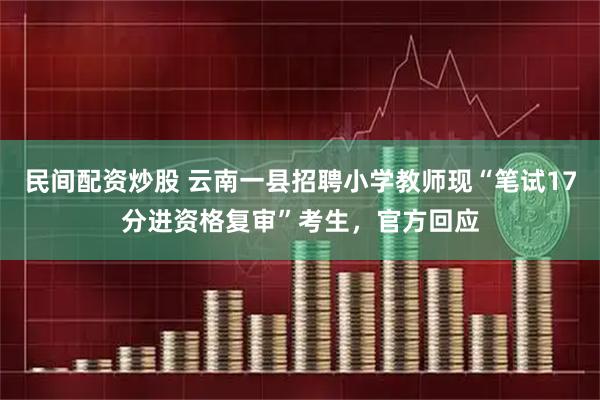 民间配资炒股 云南一县招聘小学教师现“笔试17分进资格复审”考生，官方回应