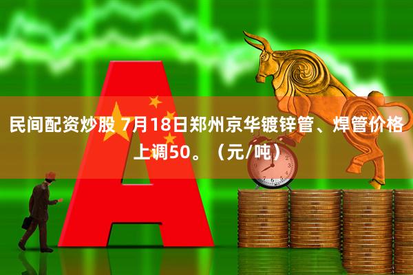 民间配资炒股 7月18日郑州京华镀锌管、焊管价格上调50。（元/吨）