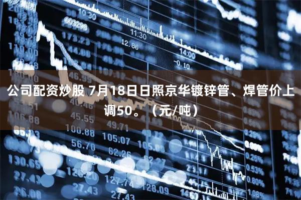 公司配资炒股 7月18日日照京华镀锌管、焊管价上调50。（元/吨）