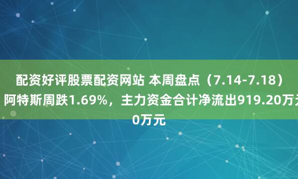 配资好评股票配资网站 本周盘点(7.14-7.18):阿特斯周跌1.69%,主力资金合计净流出919.20万元