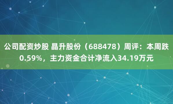 公司配资炒股 晶升股份（688478）周评：本周跌0.59%，主力资金合计净流入34.19万元