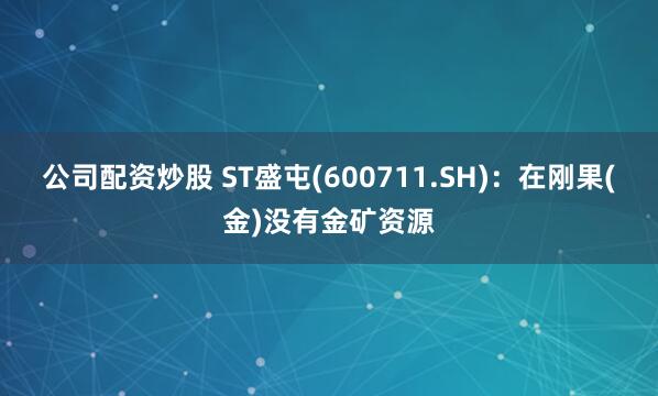 公司配资炒股 ST盛屯(600711.SH):在刚果(金)没有金矿资源