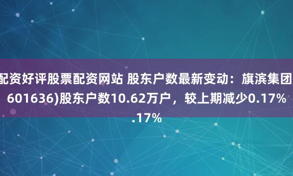 配资好评股票配资网站 股东户数最新变动：旗滨集团(601636)股东户数10.62万户，较上期减少0.17%