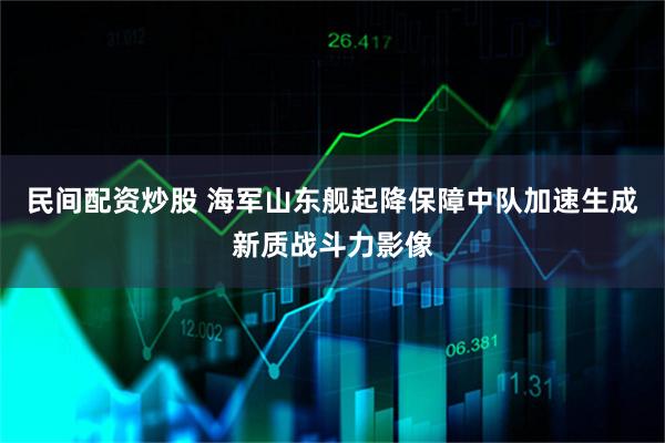 民间配资炒股 海军山东舰起降保障中队加速生成新质战斗力影像