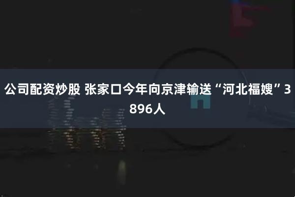 公司配资炒股 张家口今年向京津输送“河北福嫂”3896人