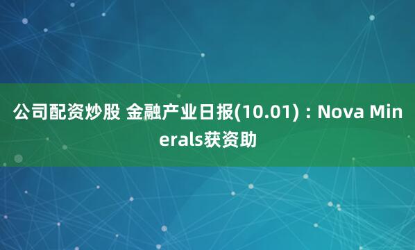 公司配资炒股 金融产业日报(10.01) : Nova Minerals获资助