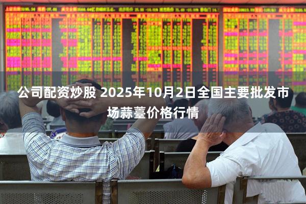 公司配资炒股 2025年10月2日全国主要批发市场蒜薹价格行情