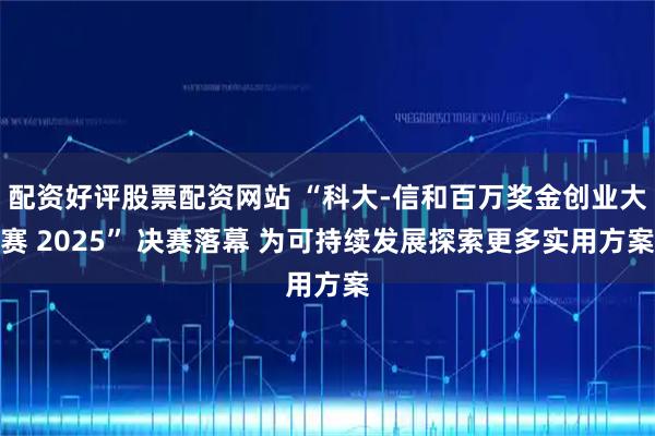 配资好评股票配资网站 “科大-信和百万奖金创业大赛 2025” 决赛落幕 为可持续发展探索更多实用方案