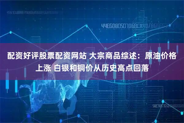 配资好评股票配资网站 大宗商品综述:原油价格上涨 白银和铜价从历史高点回落