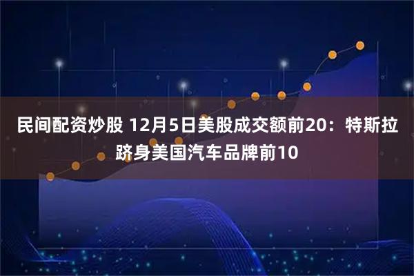 民间配资炒股 12月5日美股成交额前20:特斯拉跻身美国汽车品牌前10