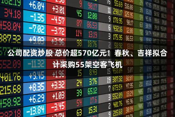 公司配资炒股 总价超570亿元!春秋、吉祥拟合计采购55架空客飞机